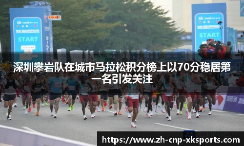 深圳攀岩队在城市马拉松积分榜上以70分稳居第一名引发关注